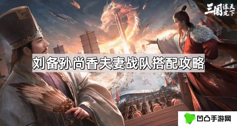 三国谋定天下刘备孙尚香夫妻战队怎么搭配-刘备孙尚香夫妻战队搭配攻略